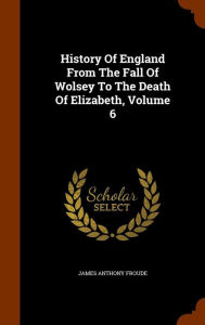 History Of England From The Fall Of Wolsey To The Death Of Elizabeth, Volume 6