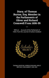 Diary, of Thomas Burton, Esq. Member in the Parliaments of Oliver and Richard Cromwell From 1656-59 ...: With an ... Account of the Parliament of 1654; From the Journal of Guibon Goddard