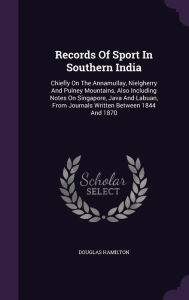 Records Of Sport In Southern India: Chiefly On The Annamullay, Nielgherry And Pulney Mountains, Also Including Notes On Singapore, Java And Labuan, From Journals Written Between 1844 And 1870