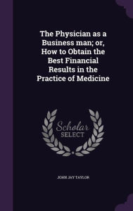 The Physician as a Business man; or, How to Obtain the Best Financial Results in the Practice of Medicine