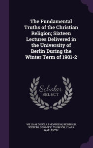 The Fundamental Truths of the Christian Religion; Sixteen Lectures Delivered in the University of Berlin During the Winter Term of 1901-2