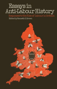 Title: Essays in Anti-Labour History: Responses to the Rise of Labour in Britain, Author: Kenneth D. Brown
