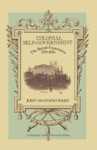 Title: Colonial Self-Government: The British Experience, 1759-1856, Author: John Manning Ward