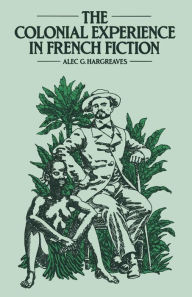 Title: The Colonial Experience in French Fiction: A Study of Pierre Loti, Ernest Psichari and Pierre Mille, Author: Alec Hargreaves