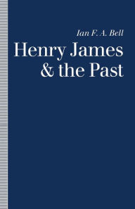 Title: Henry James and the Past: Readings into Time, Author: Ian F. A. Bell