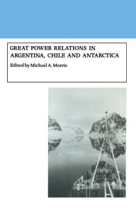 Title: Great Power Relations in Argentina, Chile and Antarctica, Author: Michael A. Morris