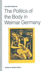 Title: The Politics of the Body in Weimar Germany: Women's Reproductive Rights and Duties, Author: Cornelie Usborne