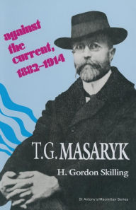 Title: T. G. Masaryk: Against the Current, 1882-1914, Author: H Gordon Skilling