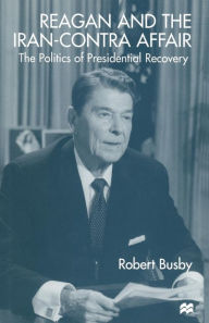 Title: Reagan and the Iran-Contra Affair: The Politics of Presidential Recovery, Author: Robert Busby