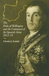 Title: The Duke of Wellington and the Command of the Spanish Army, 1812-14, Author: Charles J Esdaile