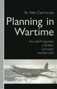Title: Planning in Wartime: Aircraft Production in Britain, Germany and the USA, Author: Sir Alec CairnCross