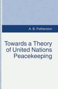 Title: Towards a Theory of United Nations Peacekeeping, Author: A.B. Fetherston