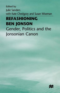 Title: Refashioning Ben Jonson: Gender, Politics, and the Jonsonian Canon, Author: Julie Sanders