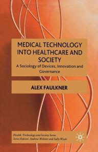 Title: Medical Technology into Healthcare and Society: A Sociology of Devices, Innovation and Governance, Author: A. Faulkner