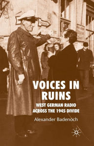 Title: Voices in Ruins: West German Radio across the 1945 Divide, Author: A. Badenoch