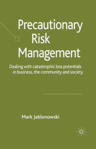 Title: Precautionary Risk Management: Dealing with Catastrophic Loss Potentials in Business, The Community and Society, Author: M. Jablonowski