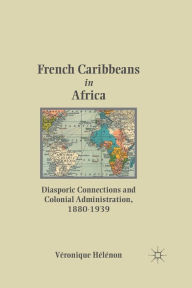 Title: French Caribbeans in Africa: Diasporic Connections and Colonial Administration, 1880-1939, Author: V. HÃlÃnon