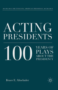Title: Acting Presidents: 100 Years of Plays about the Presidency, Author: B. Altschuler