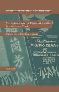 Title: Mei Lanfang and the Twentieth-Century International Stage: Chinese Theatre Placed and Displaced, Author: M. Tian