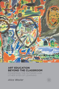 Title: Art Education Beyond the Classroom: Pondering the Outsider and Other Sites of Learning, Author: A. Wexler