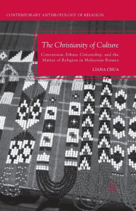 Title: The Christianity of Culture: Conversion, Ethnic Citizenship, and the Matter of Religion in Malaysian Borneo, Author: L. Chua