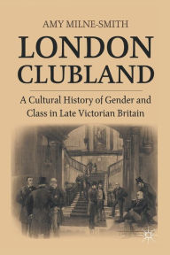 London Clubland: A Cultural History of Gender and Class in late-Victorian Britain