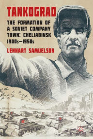 Title: Tankograd: The Formation of a Soviet Company Town: Cheliabinsk, 1900s-1950s, Author: L. Samuelson