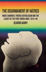 Title: The Disarmament of Hatred: Marc Sangnier, French Catholicism and the Legacy of the First World War, 1914-45, Author: G. Barry