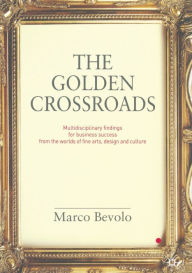 Title: The Golden Crossroads: Multidisciplinary Findings for Business Success from the Worlds of Fine Arts, Design and Culture, Author: Marco Bevolo