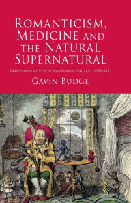 Title: Romanticism, Medicine and the Natural Supernatural: Transcendent Vision and Bodily Spectres, 1789-1852, Author: Gavin Budge