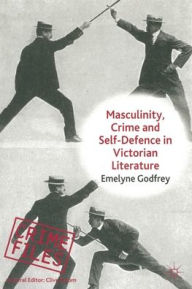 Title: Masculinity, Crime and Self-Defence in Victorian Literature: Duelling with Danger, Author: E. Godfrey