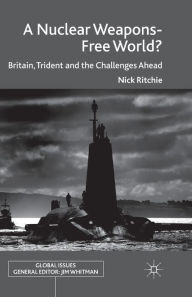 Title: A Nuclear Weapons-Free World?: Britain, Trident and the Challenges Ahead, Author: Nick Ritchie
