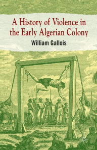 Title: A History of Violence in the Early Algerian Colony, Author: William Gallois