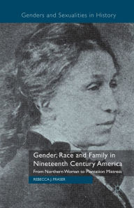 Title: Gender, Race and Family in Nineteenth Century America: From Northern Woman to Plantation Mistress, Author: Rebecca Fraser