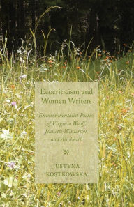 Title: Ecocriticism and Women Writers: Environmentalist Poetics of Virginia Woolf, Jeanette Winterson, and Ali Smith, Author: J. Kostkowska