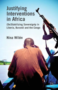 Title: Justifying Interventions in Africa: (De)Stabilizing Sovereignty in Liberia, Burundi and the Congo, Author: N. Wilïn