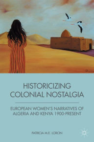 Title: Historicizing Colonial Nostalgia: European Women's Narratives of Algeria and Kenya 1900-Present, Author: P. Lorcin