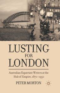 Title: Lusting for London: Australian Expatriate Writers at the Hub of Empire, 1870-1950, Author: P. Morton