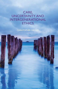 Title: Care, Uncertainty and Intergenerational Ethics, Author: C. Groves