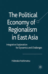 Title: The Political Economy of Regionalism in East Asia: Integrative Explanation for Dynamics and Challenges, Author: H. Yoshimatsu