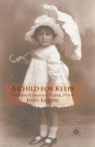 Title: A Child for Keeps: The History of Adoption in England, 1918-45, Author: J. Keating