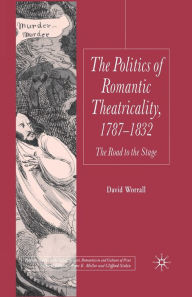 Title: The Politics of Romantic Theatricality, 1787-1832: The Road to the Stage, Author: D. Worrall