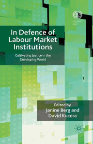 Title: In Defence of Labour Market Institutions: Cultivating Justice in the Developing World, Author: J. Berg