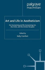 Title: Art and Life in Aestheticism: De-Humanizing and Re-Humanizing Art, the Artist and the Artistic Receptor, Author: Kelly Comfort