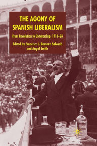 Title: The Agony of Spanish Liberalism: From Revolution to Dictatorship 1913-23, Author: Francisco J. Romero Romero Salvadï