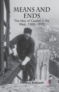 Title: Means and Ends: The Idea of Capital in the West, 1500-1970, Author: F. Boldizzoni