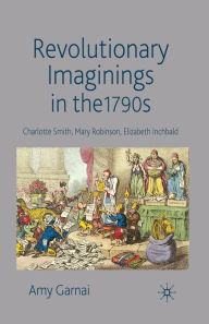 Title: Revolutionary Imaginings in the 1790s: Charlotte Smith, Mary Robinson, Elizabeth Inchbald, Author: A. Garnai