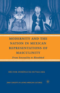 Title: Modernity and the Nation in Mexican Representations of Masculinity: From Sensuality to Bloodshed, Author: H. Domïnguez-Ruvalcaba