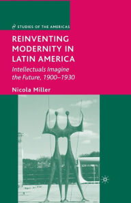 Title: Reinventing Modernity in Latin America: Intellectuals Imagine the Future, 1900-1930, Author: N. Miller