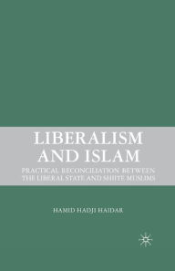 Title: Liberalism and Islam: Practical Reconciliation between the Liberal State and Shiite Muslims, Author: H. Haidar